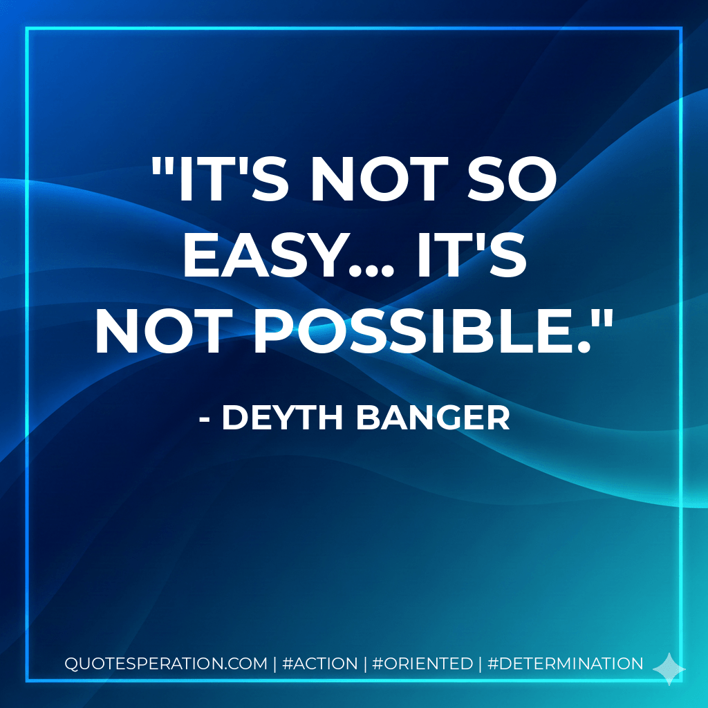 It's not so easy... it's not possible. - Deyth Banger