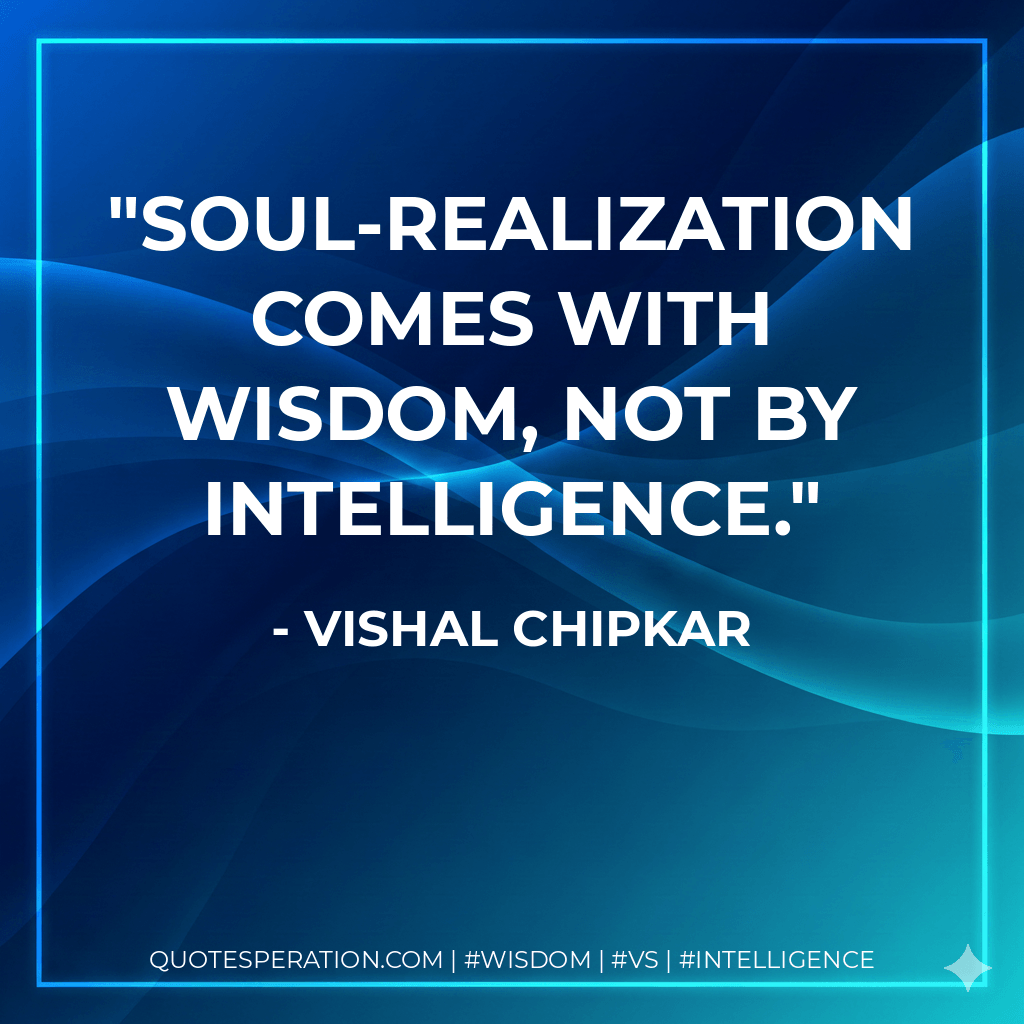 Soul-realization comes with wisdom, not by intelligence. - Vishal Chipkar