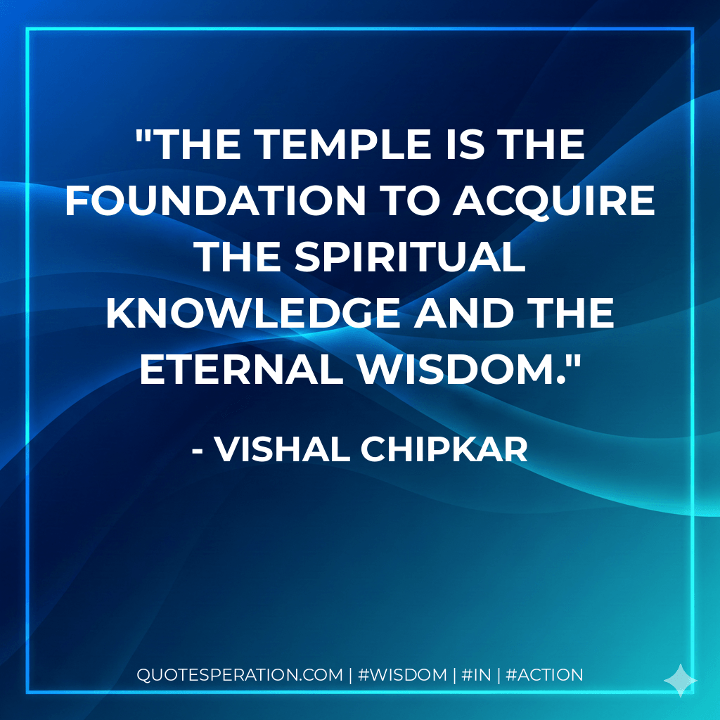 The temple is the foundation to acquire the spiritual knowledge and the eternal wisdom. - Vishal Chipkar