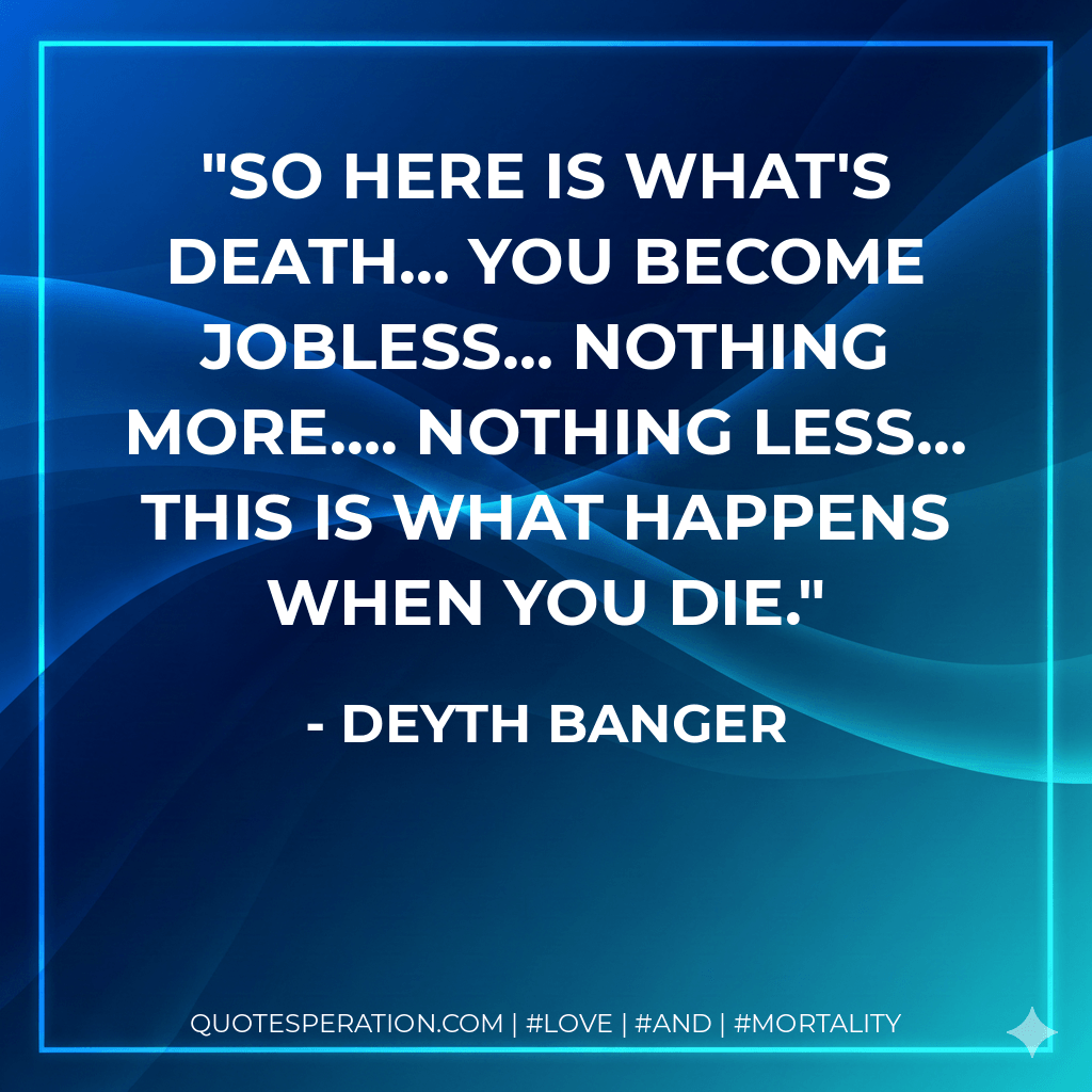 So here is what's death… You become jobless… nothing more…. Nothing less… This is what happens when you die. - Deyth Banger