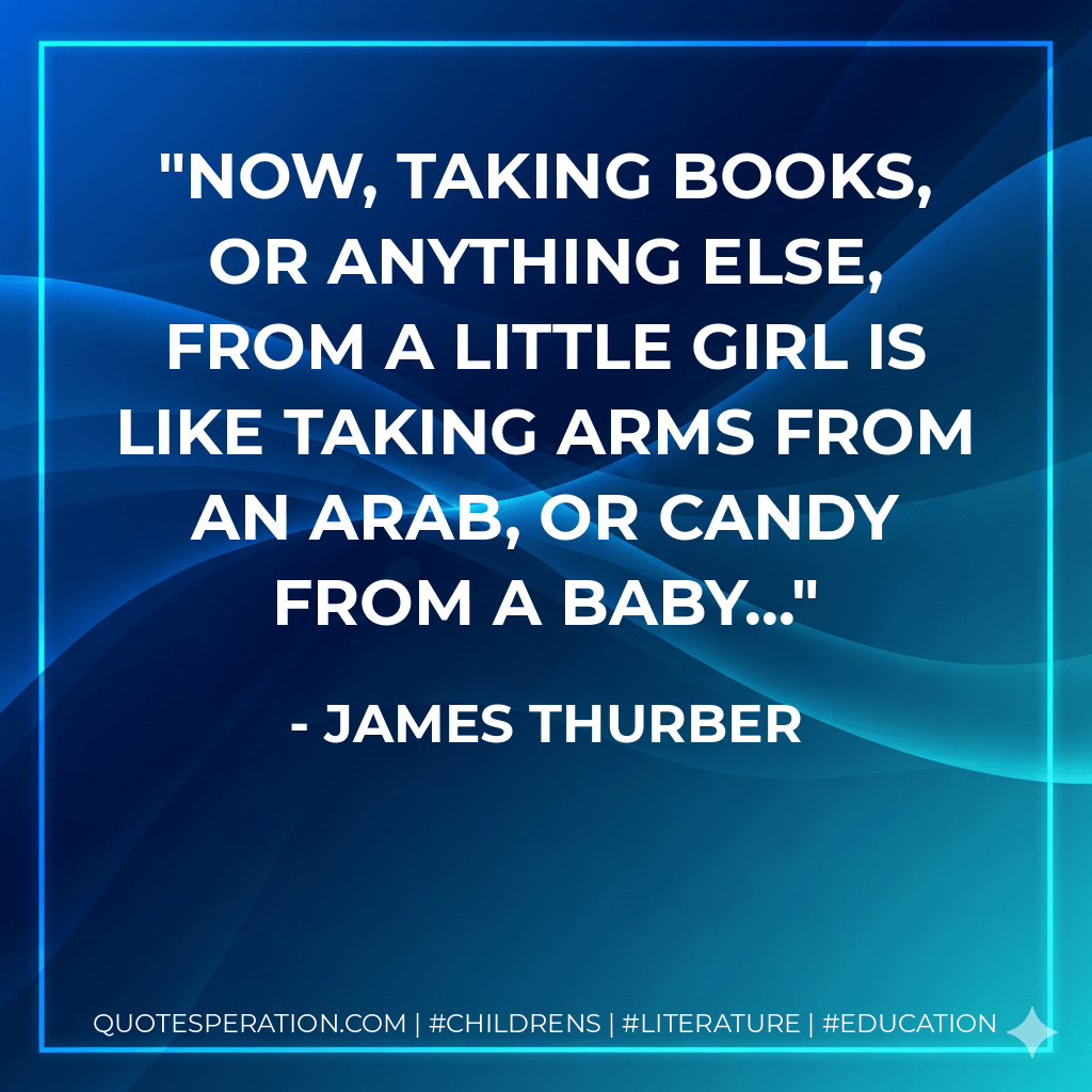 Now, taking books, or anything else, from a little girl is like taking arms from an Arab, or candy from a baby... - James Thurber