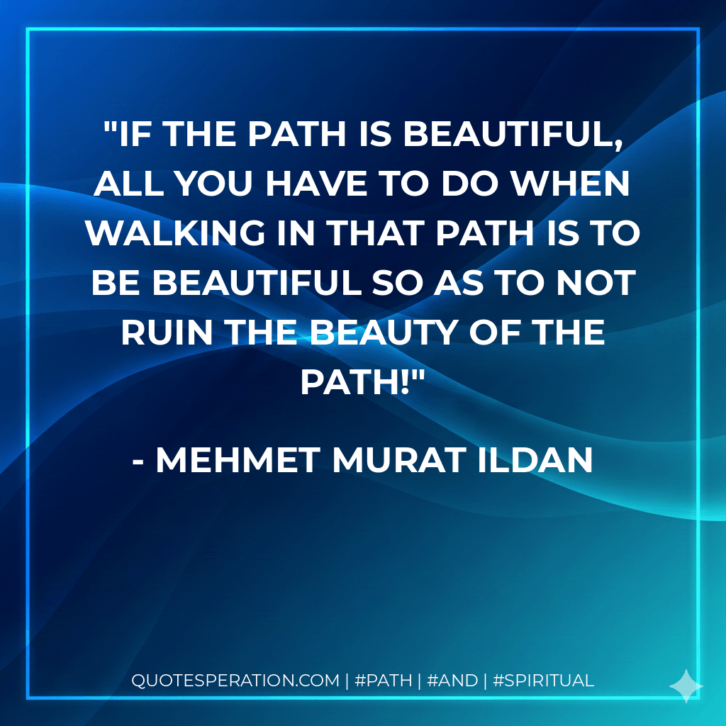 If the path is beautiful, all you have to do when walking in that path is to be beautiful so as to not ruin the beauty of the path! - Mehmet Murat ildan
