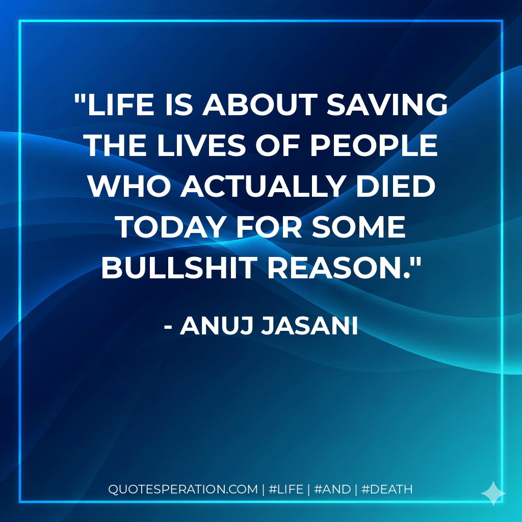 Life is about saving the lives of people who actually died today for some bullshit reason. - Anuj Jasani