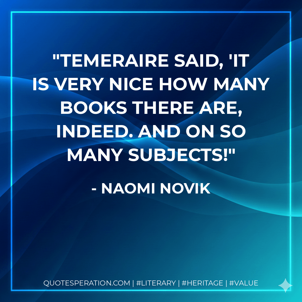 Temeraire said, 'It is very nice how many books there are, indeed. And on so many subjects! - Naomi Novik
