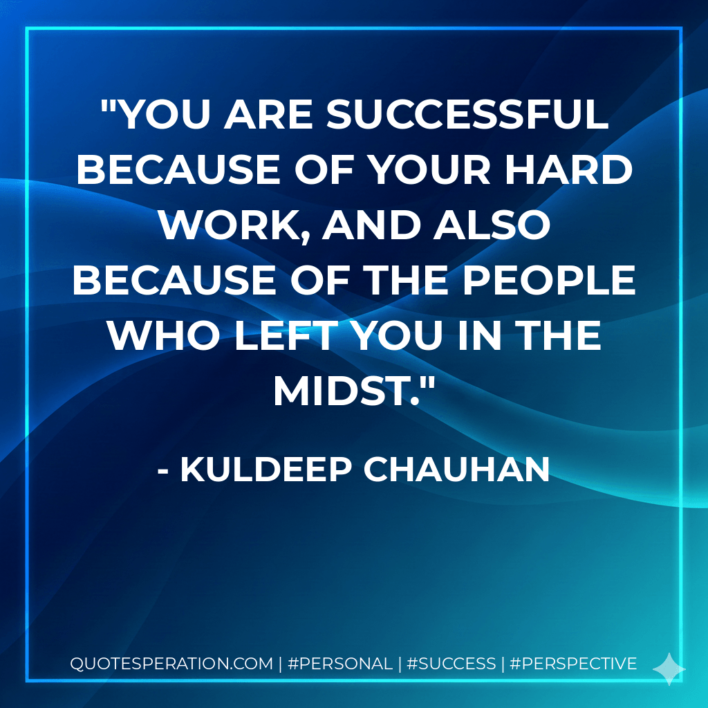 You are successful because of your hard work, and also because of the people who left you in the midst. - Kuldeep Chauhan
