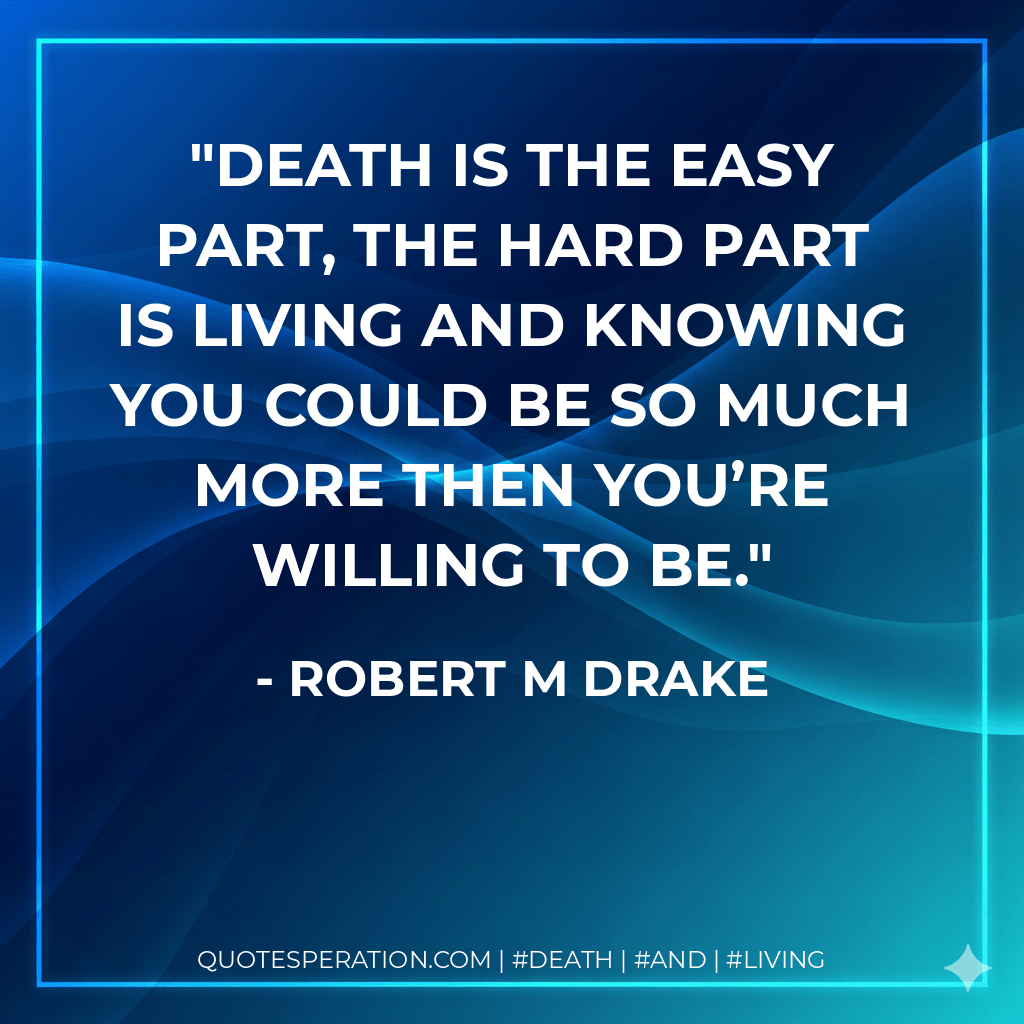 Death is the easy part, the hard part is living and knowing you could be so much more then you’re willing to be. - robert m drake