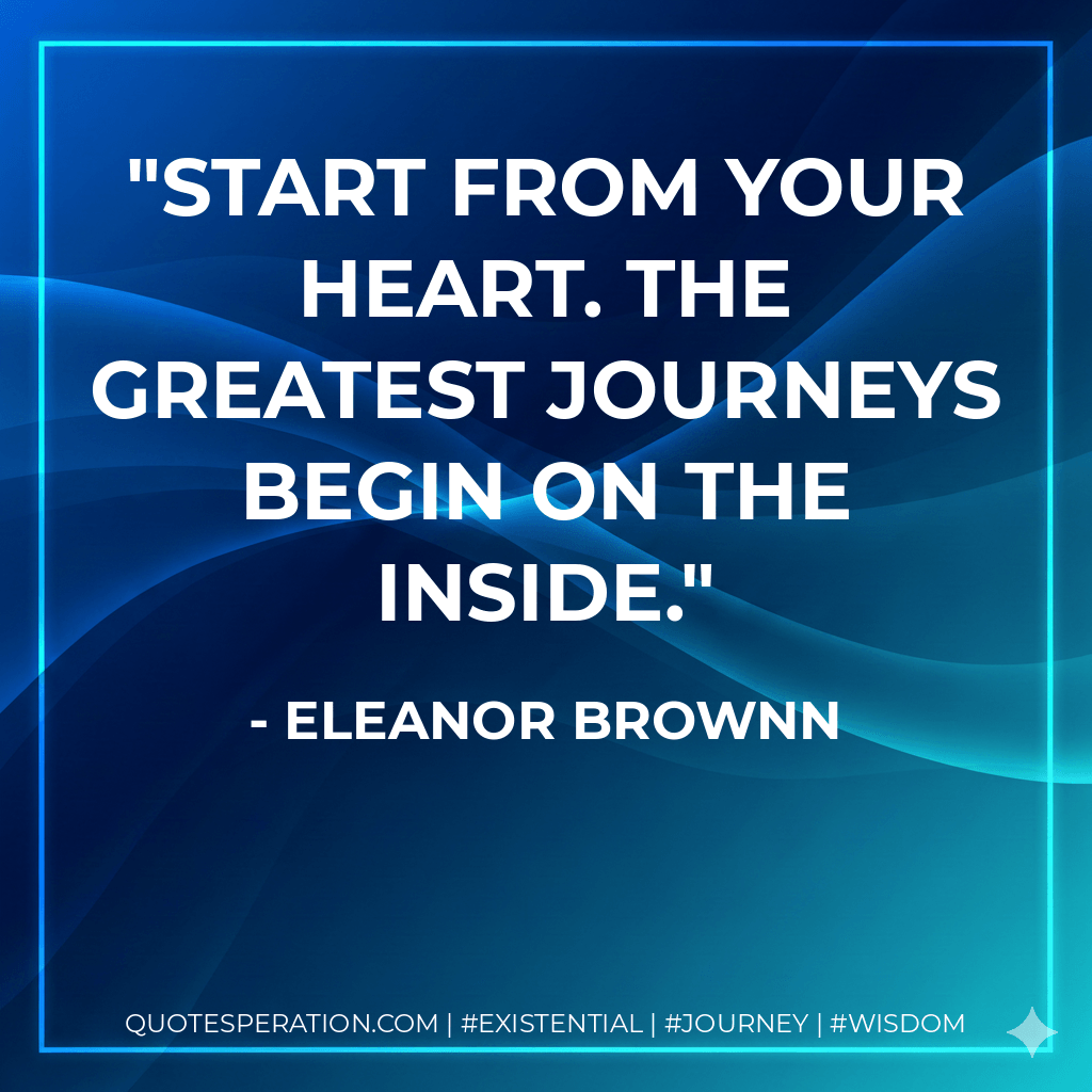 Start from your heart. The greatest journeys begin on the inside. - Eleanor Brownn