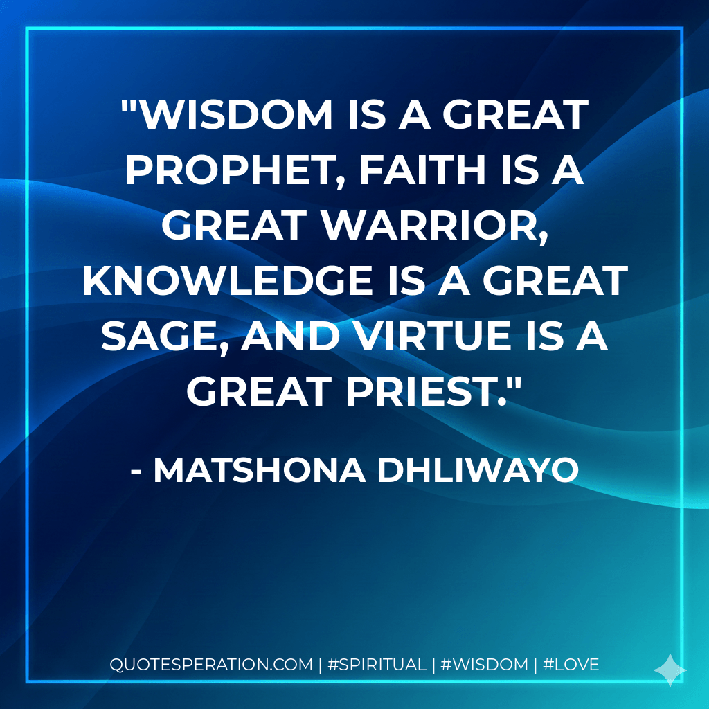 Wisdom is a great prophet, faith is a great warrior, knowledge is a great sage, and virtue is a great priest. - Matshona Dhliwayo