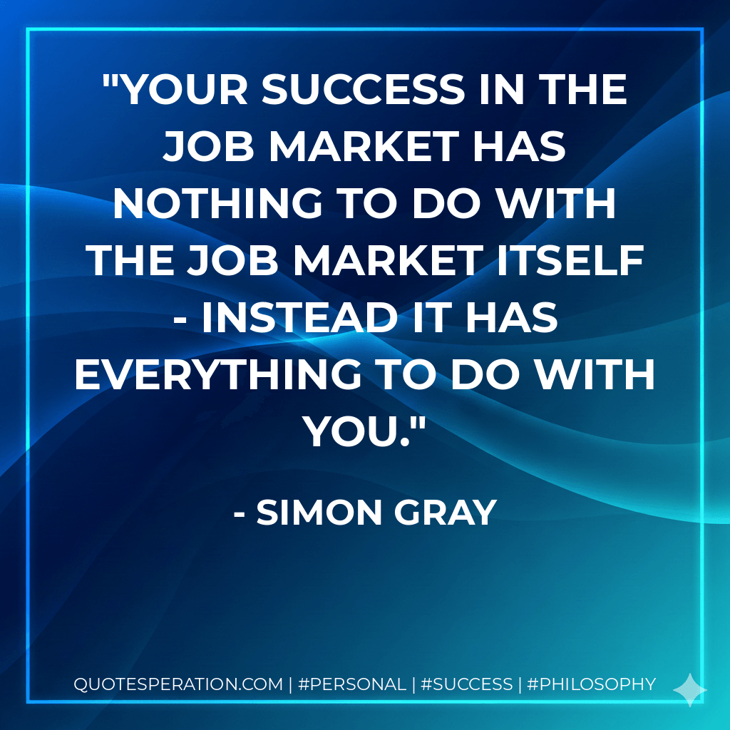 Your success in the job market has nothing to do with the job market itself - instead it has everything to do with you. - Simon Gray