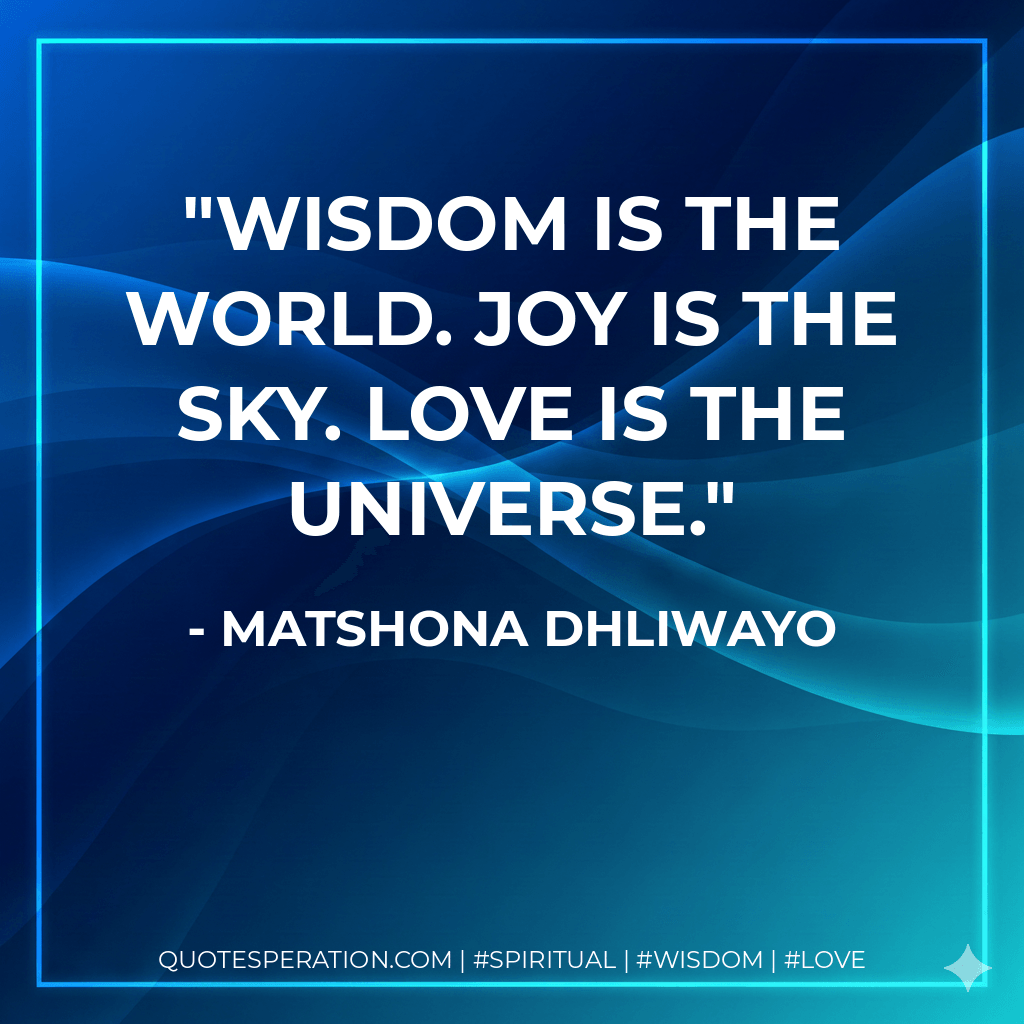 Wisdom is the world. Joy is the sky. Love is the universe. - Matshona Dhliwayo