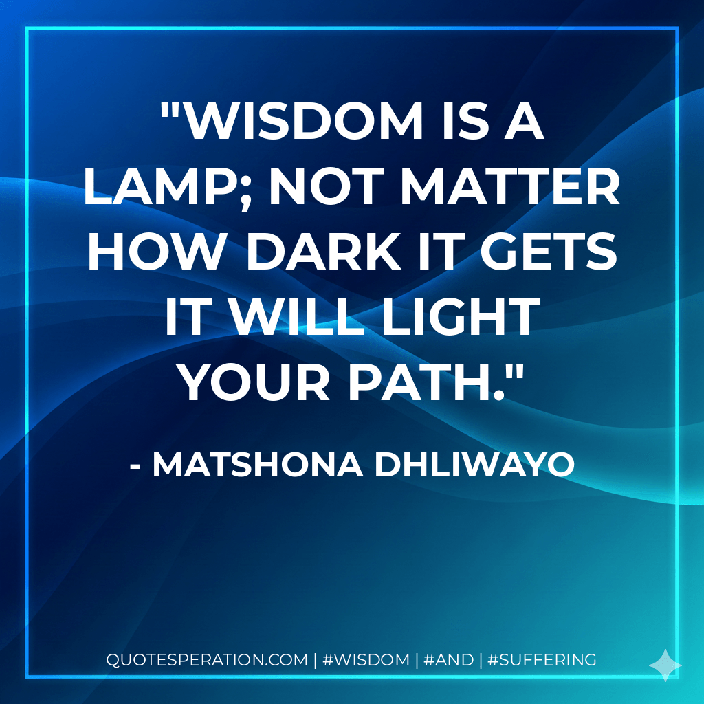 Wisdom is a lamp; not matter how dark it gets it will light your path. - Matshona Dhliwayo
