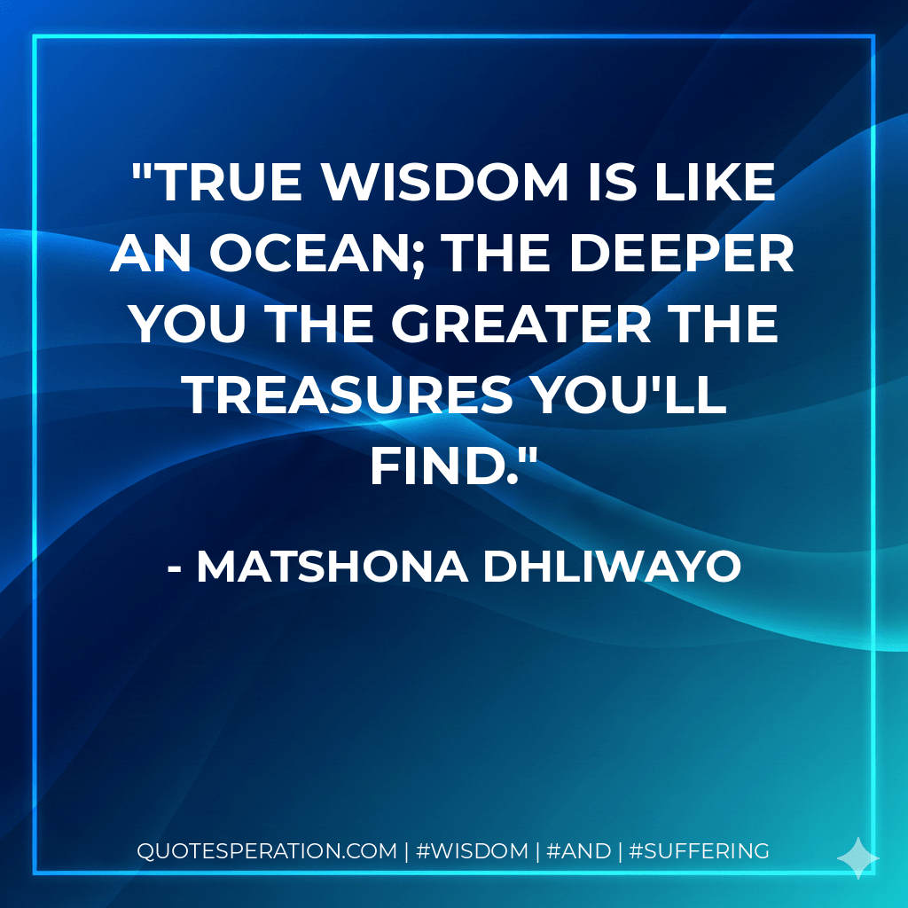 True wisdom is like an ocean; the deeper you the greater the treasures you'll find. - Matshona Dhliwayo