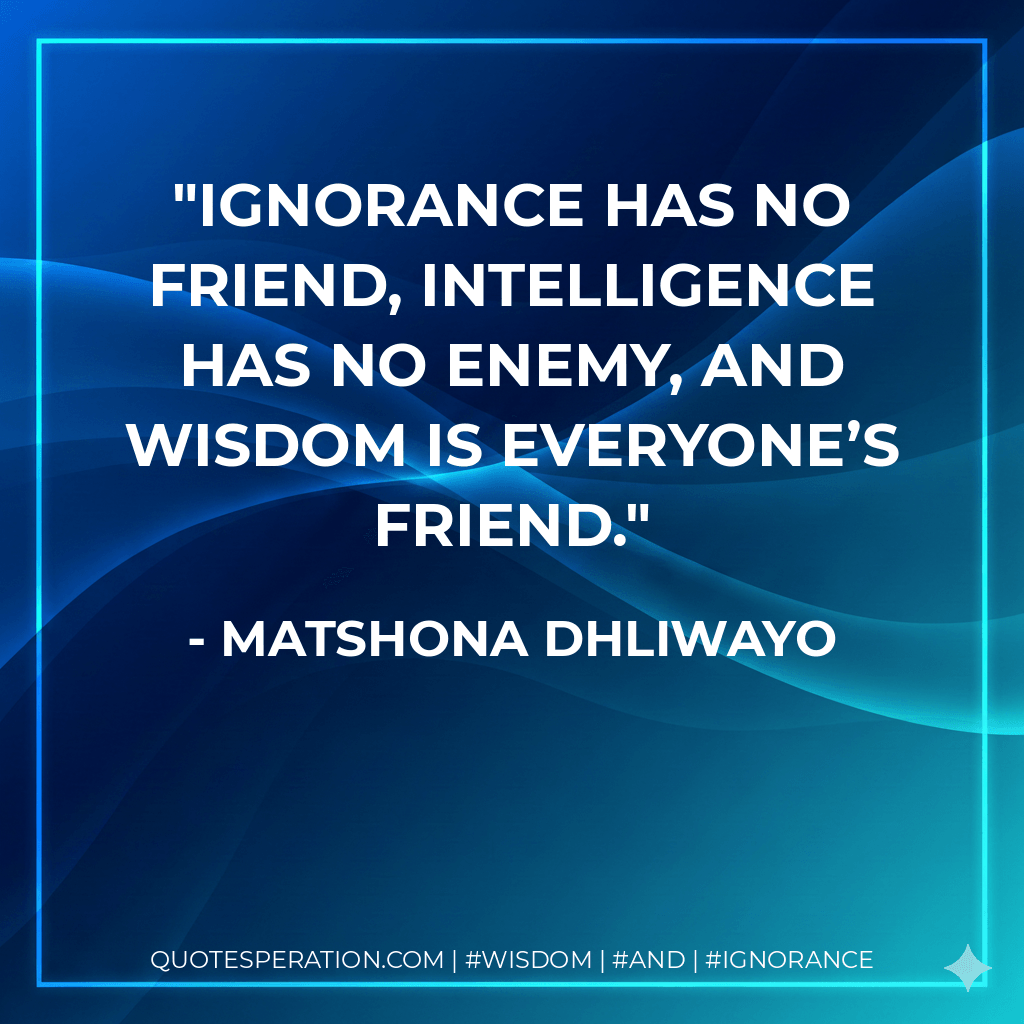 Ignorance has no friend, intelligence has no enemy, and wisdom is everyone’s friend. - Matshona Dhliwayo