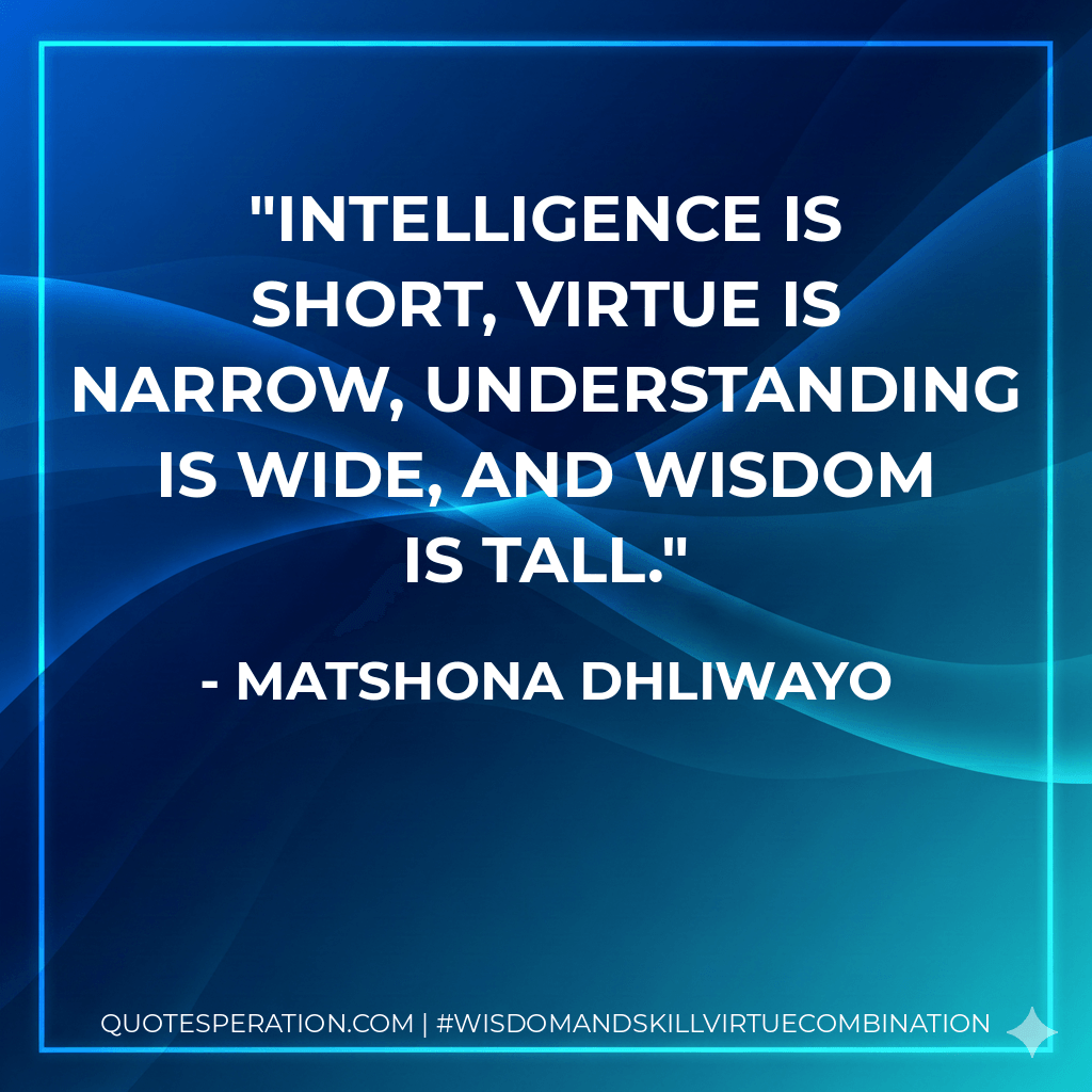 Intelligence is short, virtue is narrow, understanding is wide, and wisdom is tall. - Matshona Dhliwayo