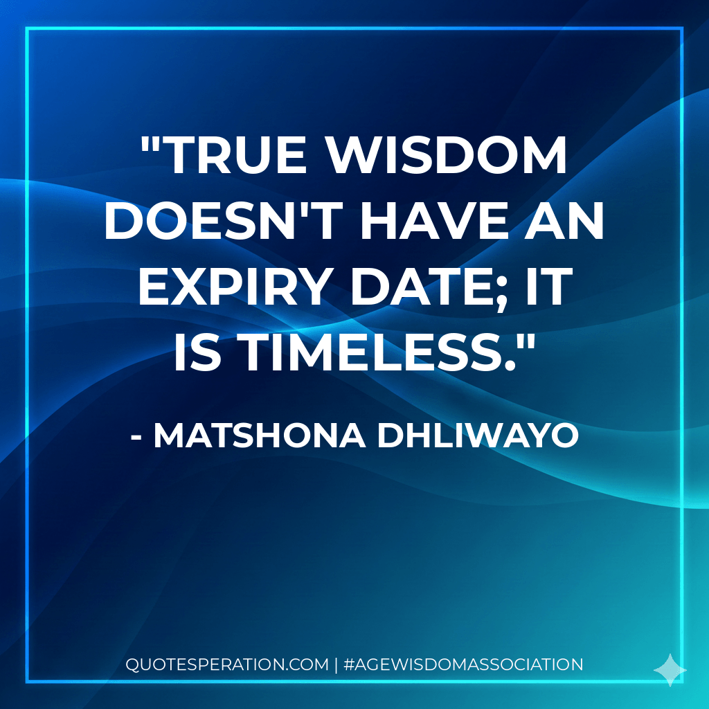 True wisdom doesn't have an expiry date; it is timeless. - Matshona Dhliwayo