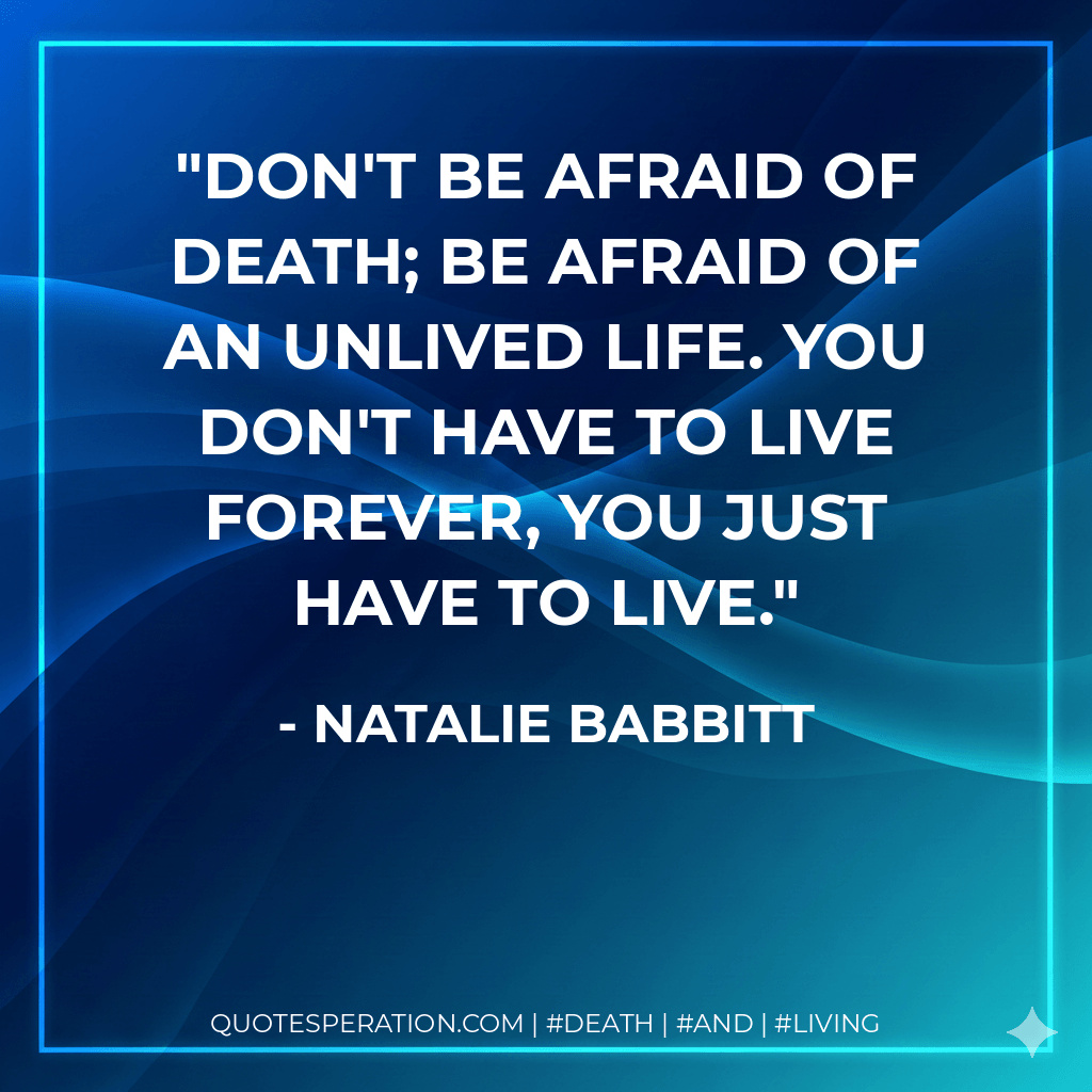 Don't be afraid of death; be afraid of an unlived life. You don't have to live forever, you just have to live. - Natalie Babbitt