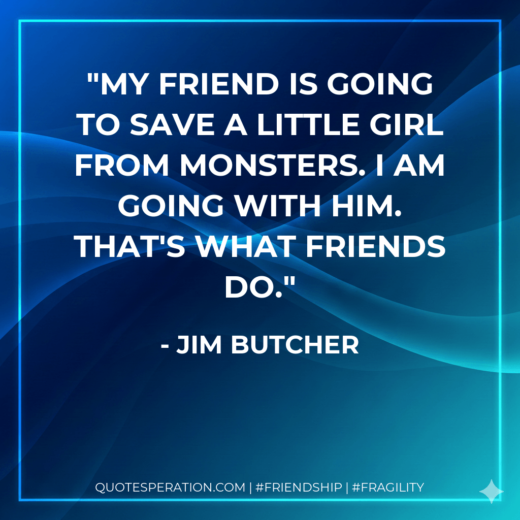 My friend is going to save a little girl from monsters. I am going with him. That's what friends do. - Jim Butcher