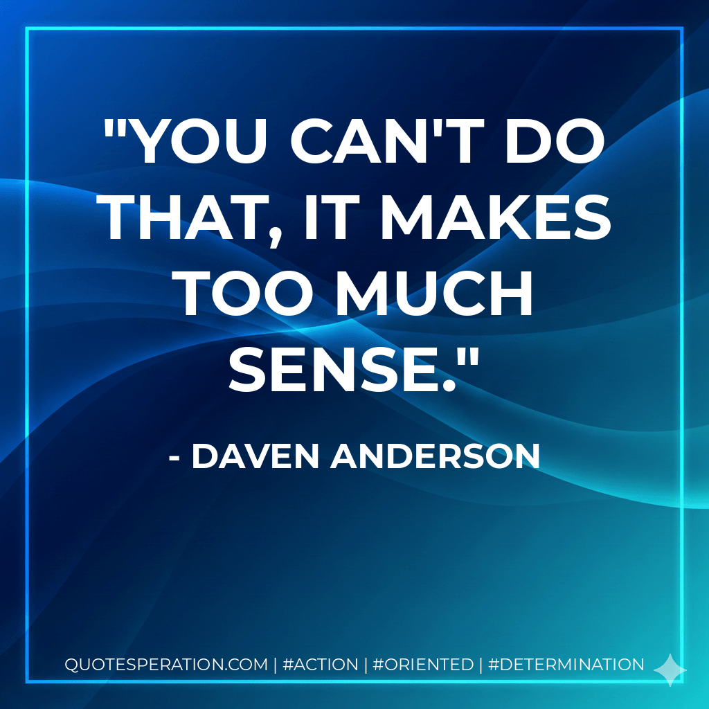 You can't do that, it makes too much sense. - Daven Anderson