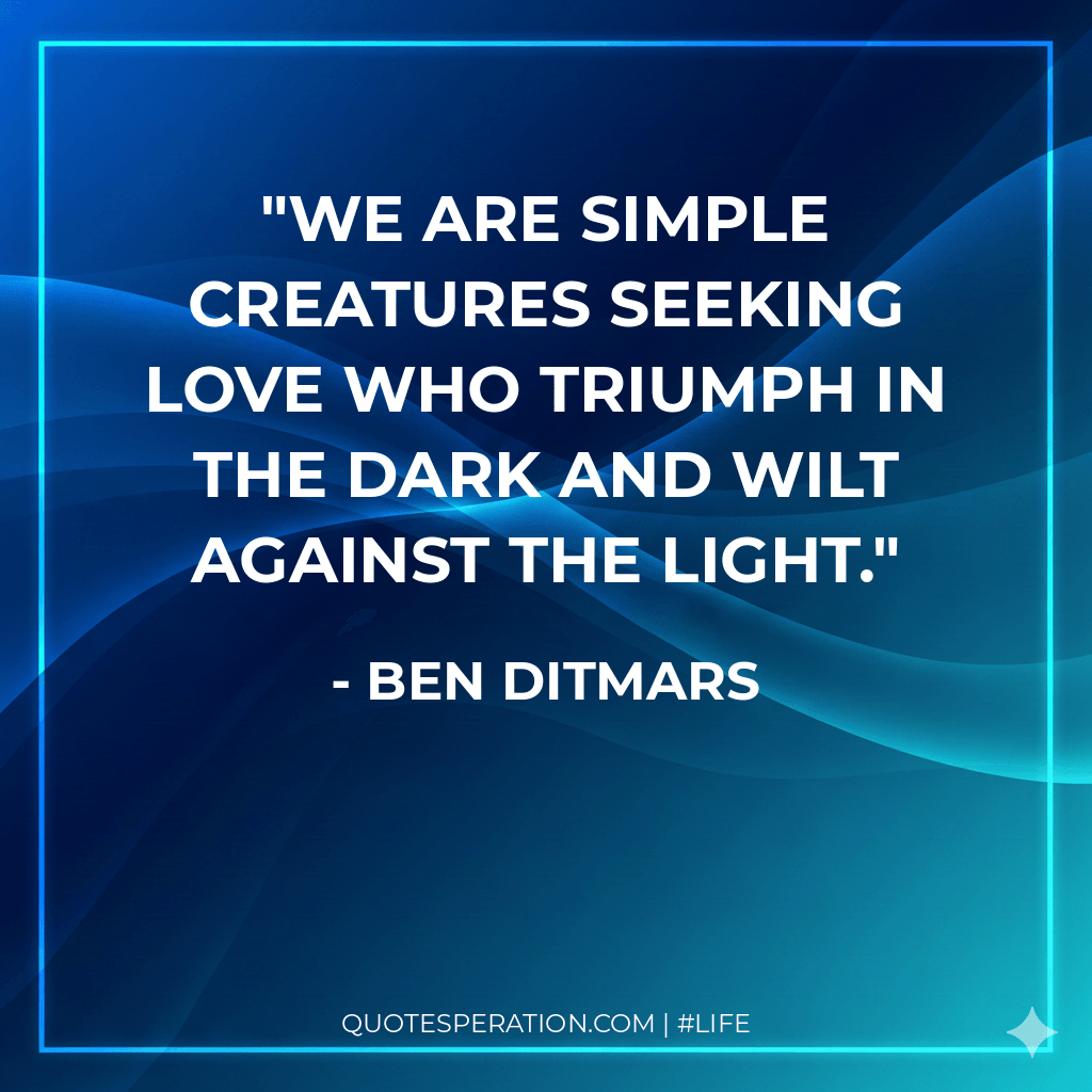 We are simple creatures seeking love who triumph in the dark and wilt against the light.