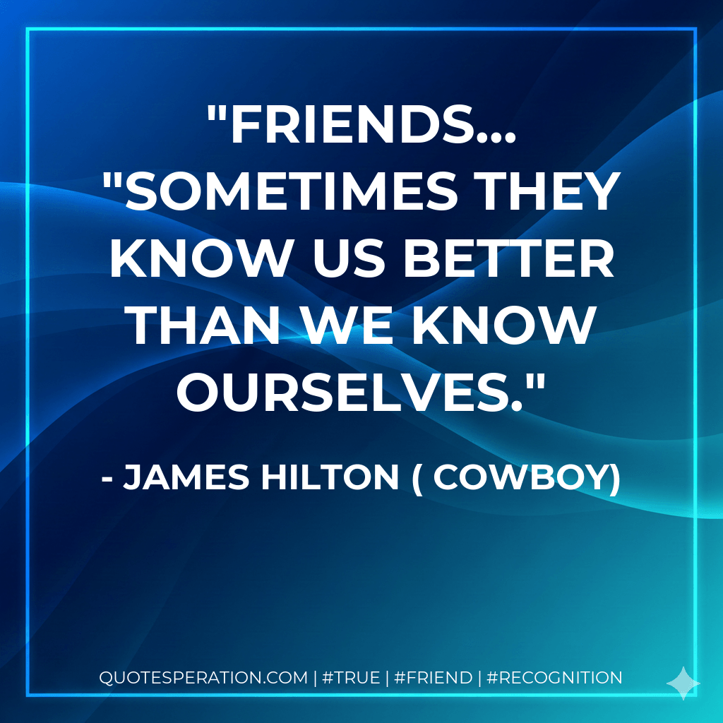 Friends... "Sometimes they know us better than we know ourselves. - James Hilton ( Cowboy)