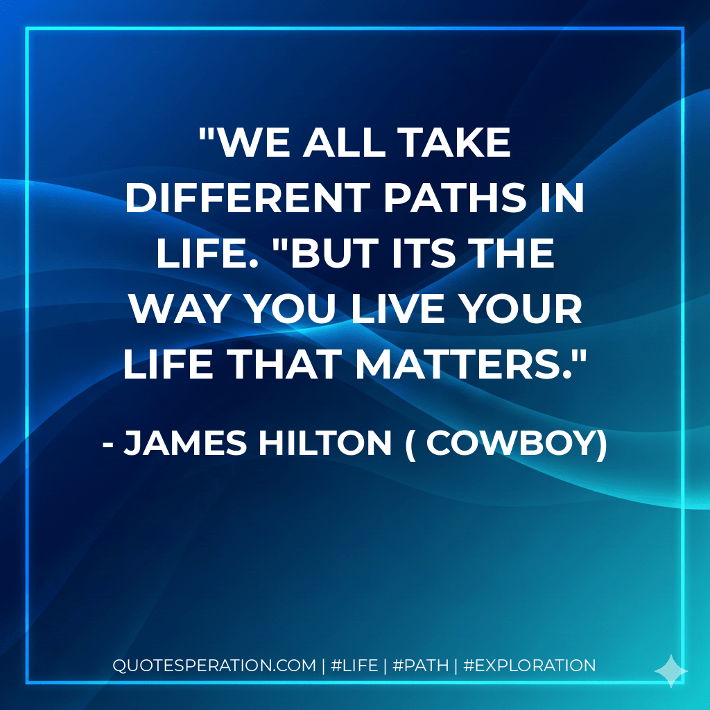 We all take different paths in life. "But its the way you live your life that matters. - James Hilton ( Cowboy)
