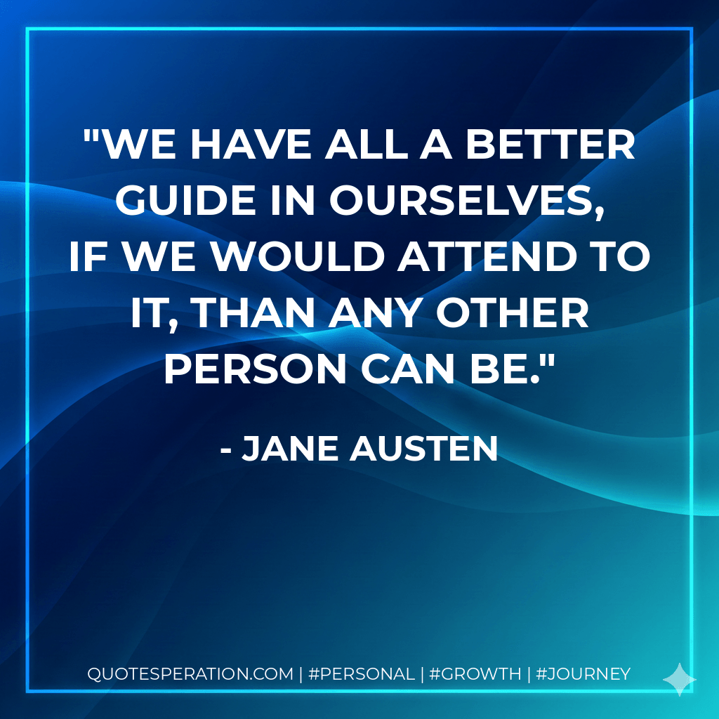 We have all a better guide in ourselves, if we would attend to it, than any other person can be. - Jane Austen