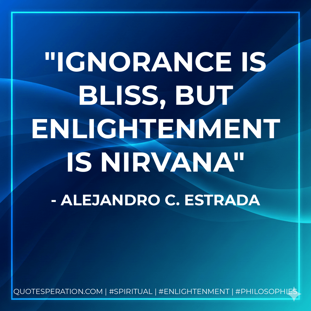 Ignorance is bliss, but Enlightenment is nirvana - Alejandro C. Estrada
