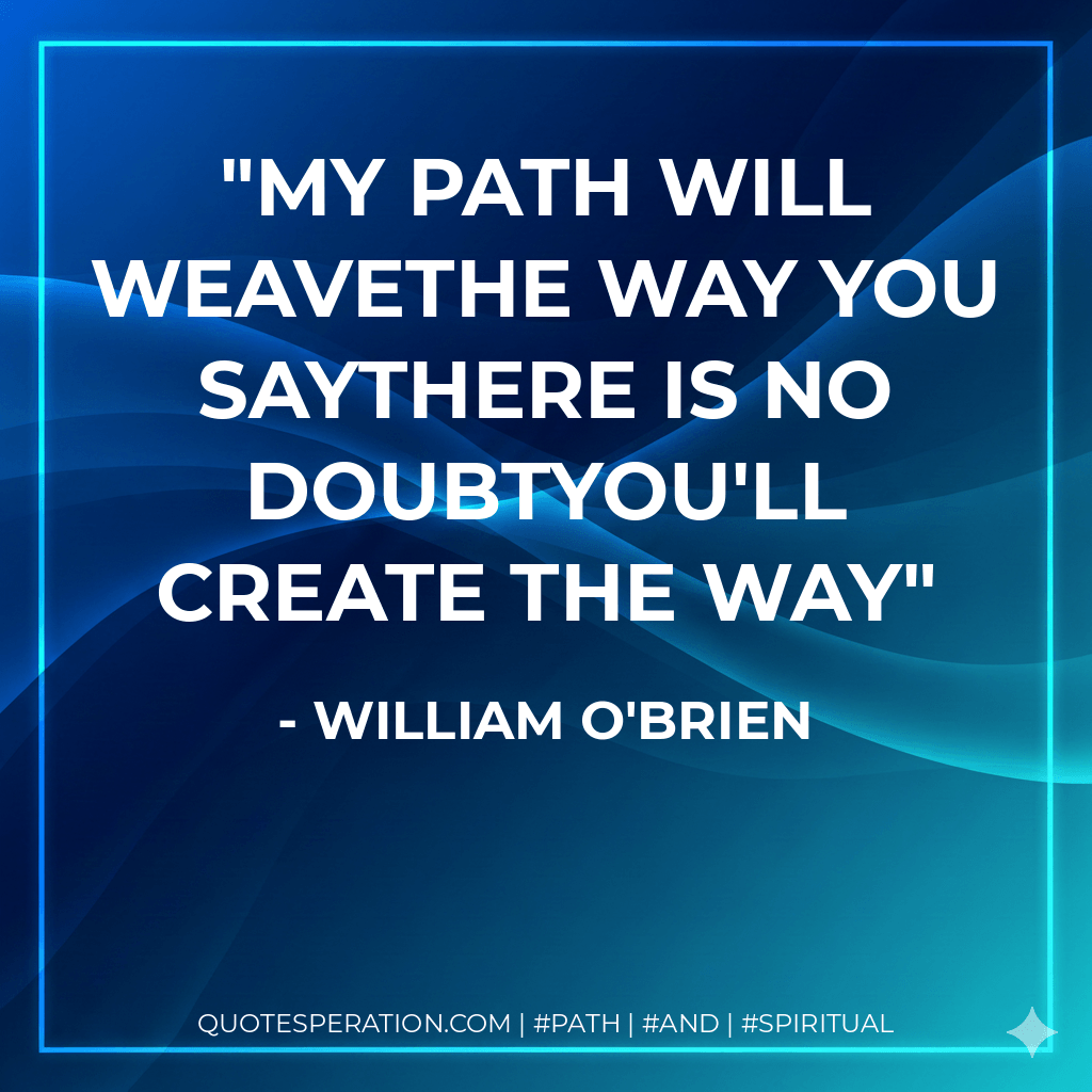 My path will weaveThe way you sayThere is no doubtYou'll create the way - William O'Brien