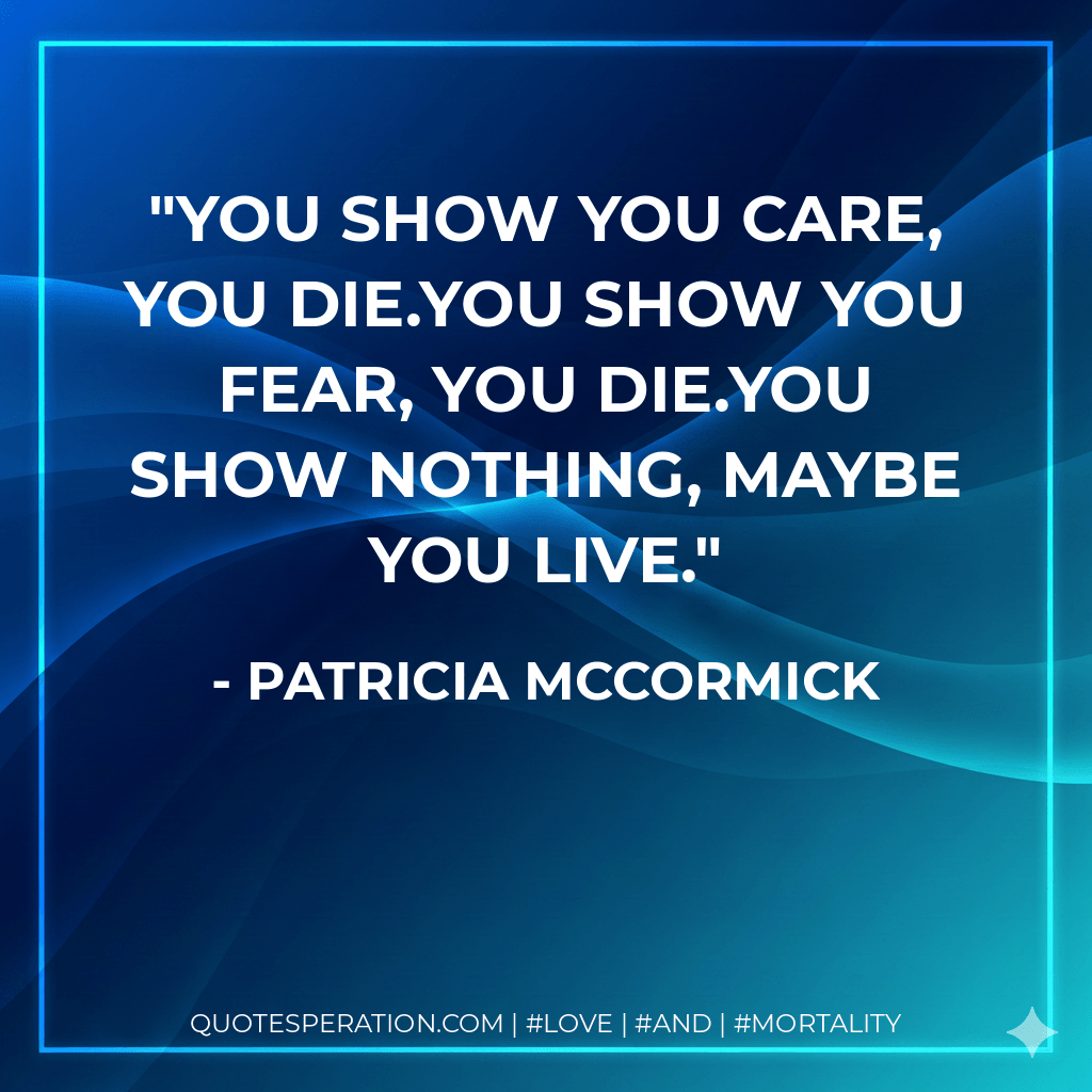 You show you care, you die.You show you fear, you die.You show nothing, maybe you live. - Patricia McCormick