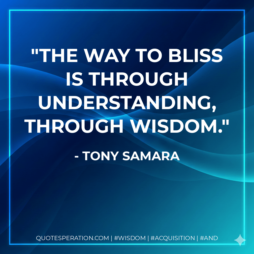 The way to Bliss is through Understanding, through Wisdom. - Tony Samara
