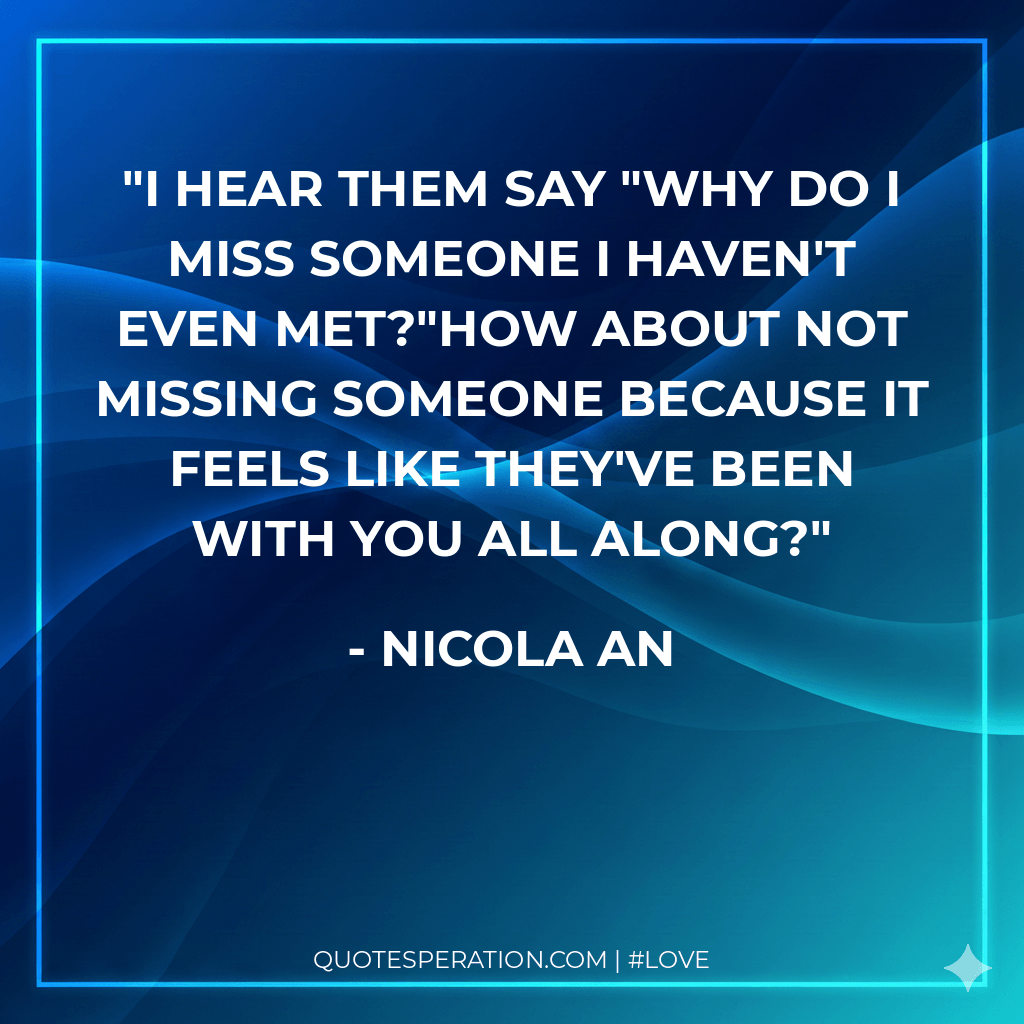 I hear them say "Why do I miss someone I haven't even met?"How about not missing someone because it feels like they've been with you all along?