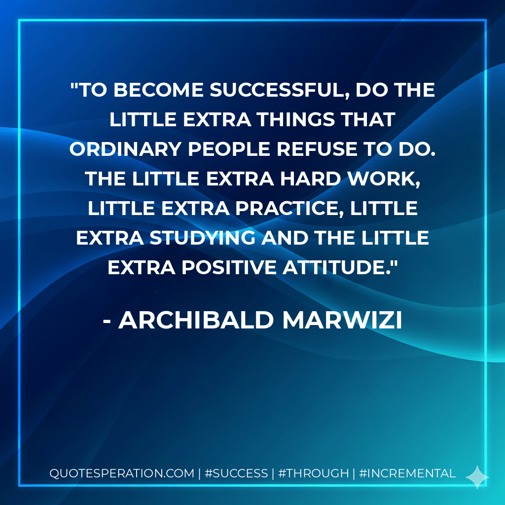 To become successful, do the little extra things that ordinary people refuse to do. The little extra hard work, little extra practice, little extra studying and the little extra positive attitude. - Archibald Marwizi