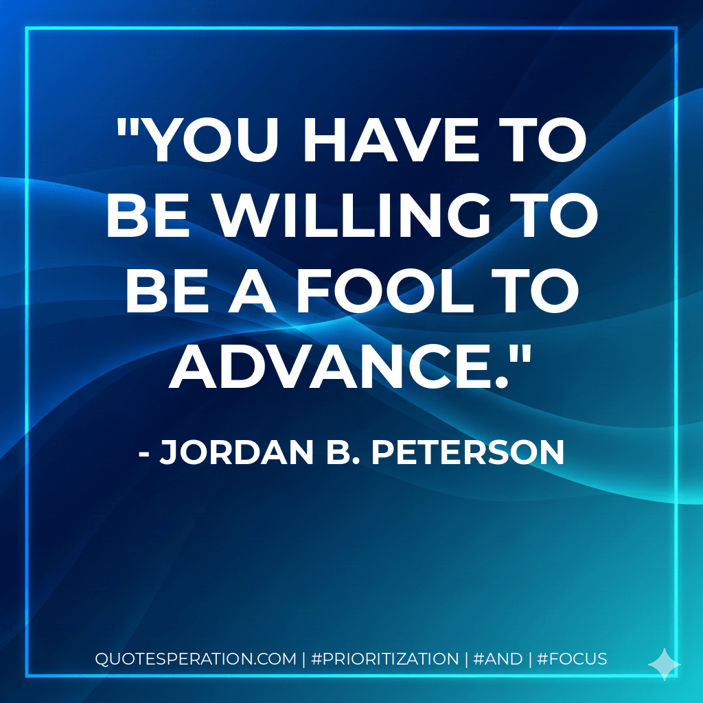 You have to be willing to be a fool to advance. - Jordan B. Peterson