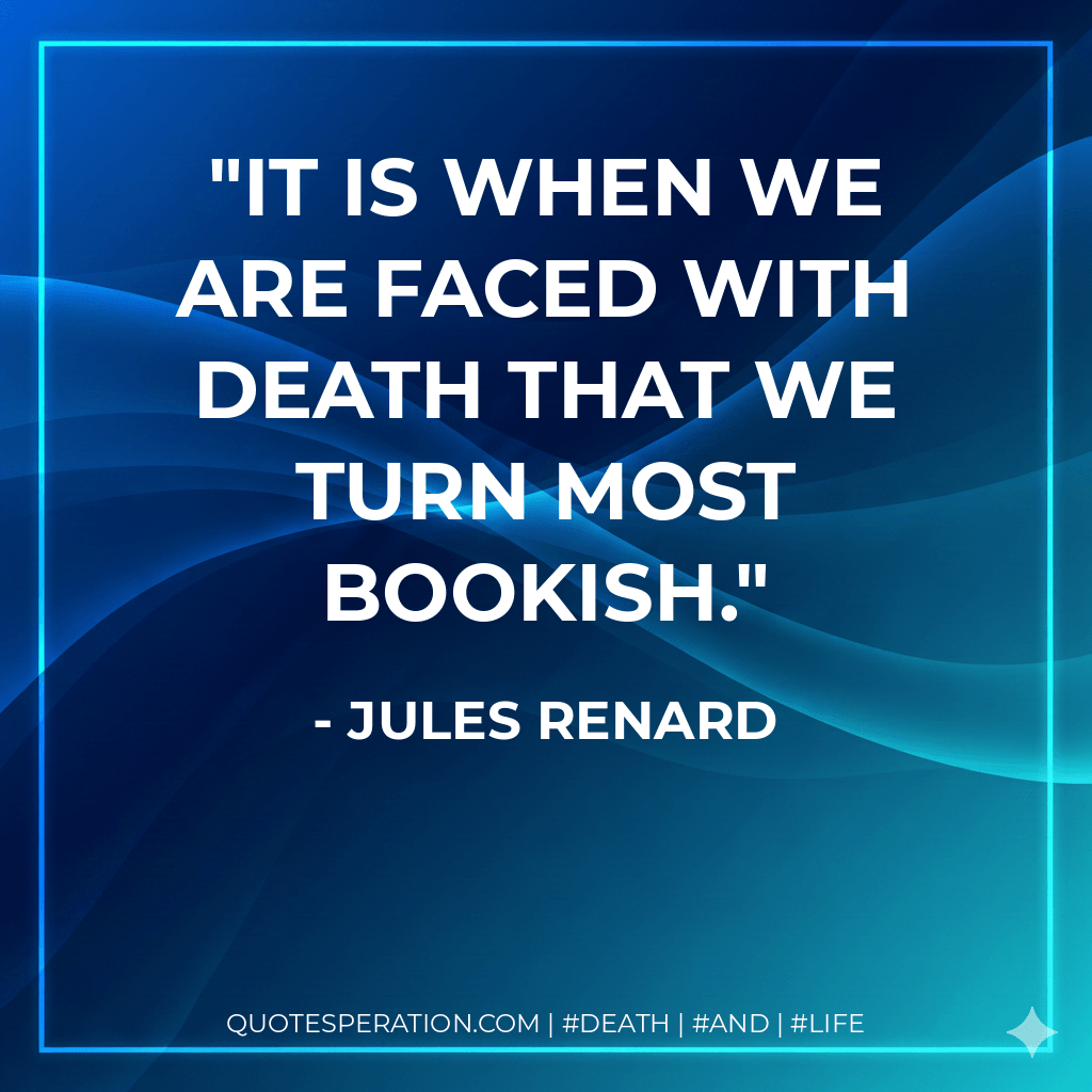 It is when we are faced with death that we turn most bookish. - Jules Renard