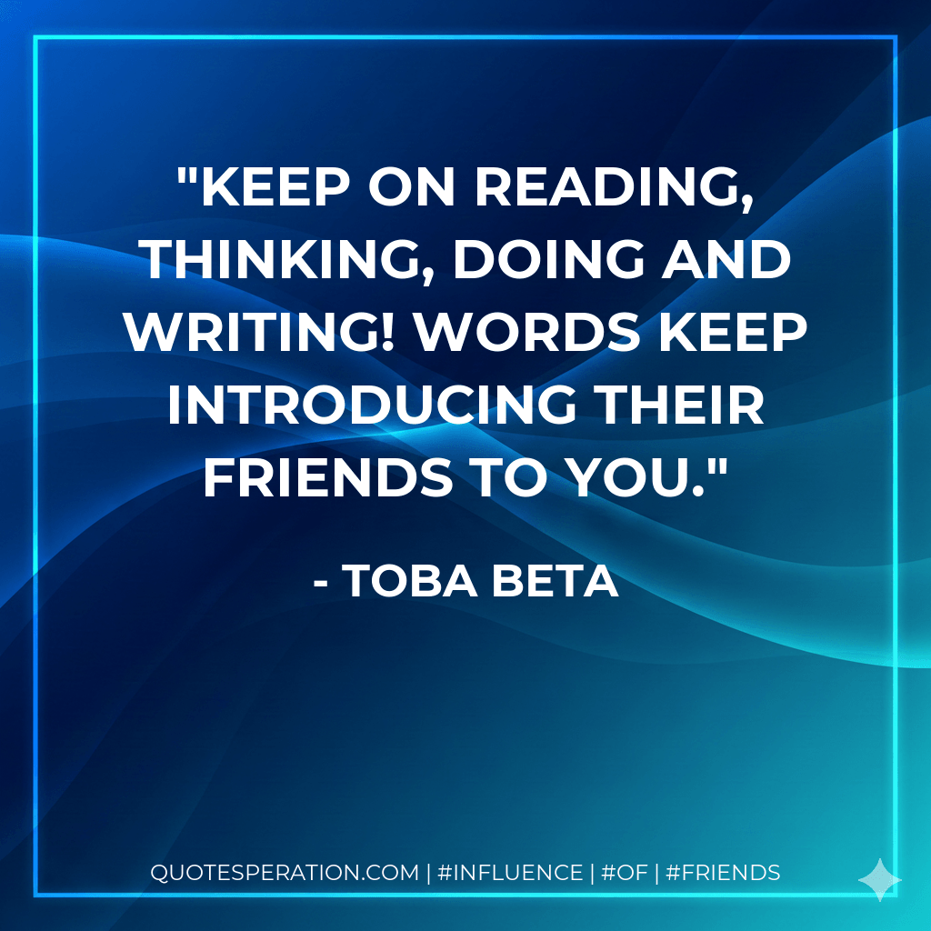 Keep on reading, thinking, doing and writing! Words keep introducing their friends to you. - Toba Beta