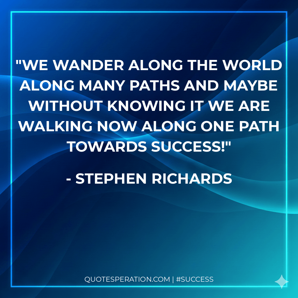 We wander along the world along many paths and maybe without knowing it we are walking now along one path towards success! - Stephen Richards