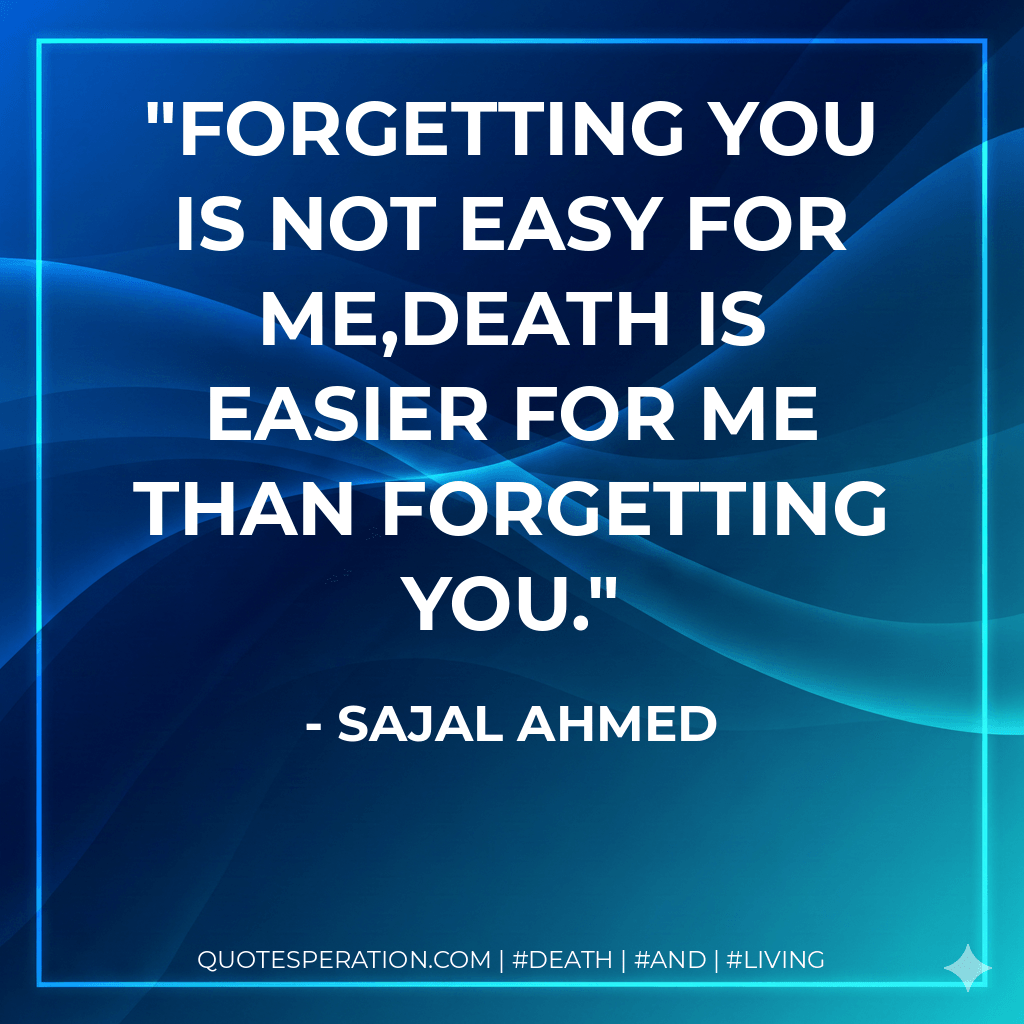 Forgetting you is not easy for me,Death is easier for me than Forgetting you. - Sajal Ahmed