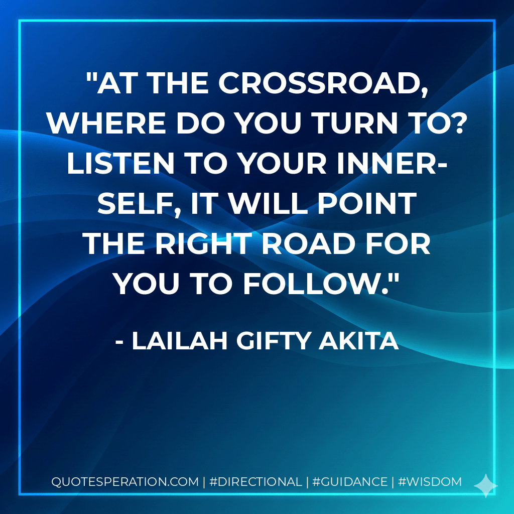At the crossroad, where do you turn to? Listen to your inner-self, it will point the right road for you to follow. - Lailah Gifty Akita