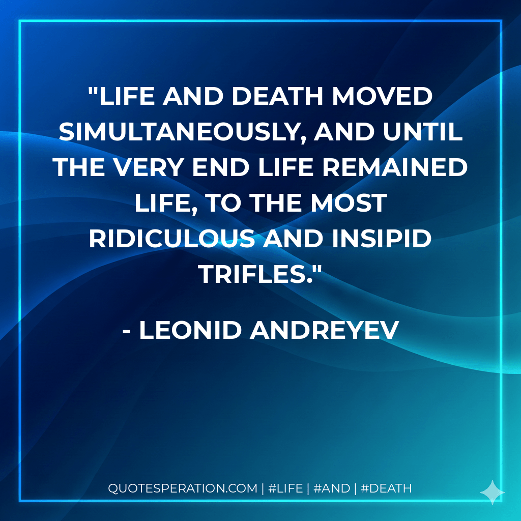 Life and Death moved simultaneously, and until the very end Life remained life, to the most ridiculous and insipid trifles. - Leonid Andreyev