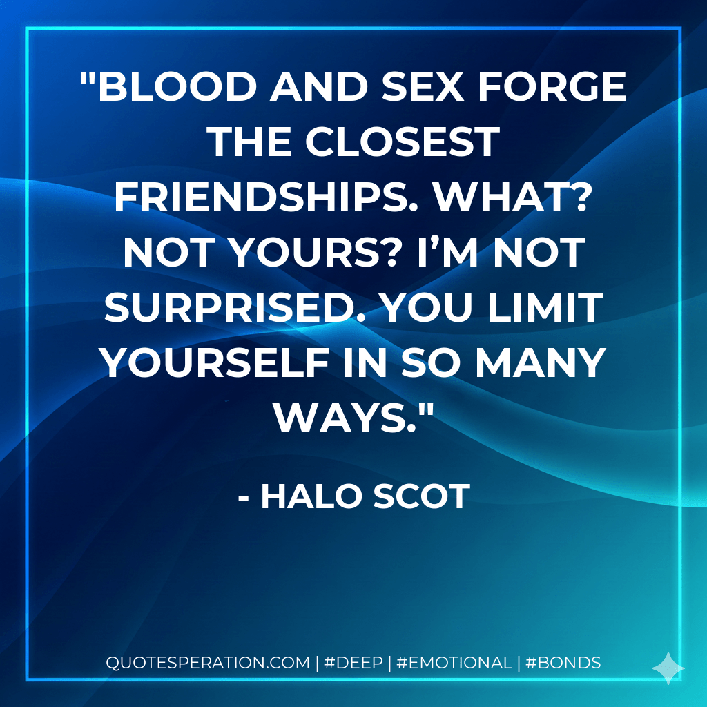 Blood and sex forge the closest friendships. What? Not yours? I’m not surprised. You limit yourself in so many ways. - Halo Scot