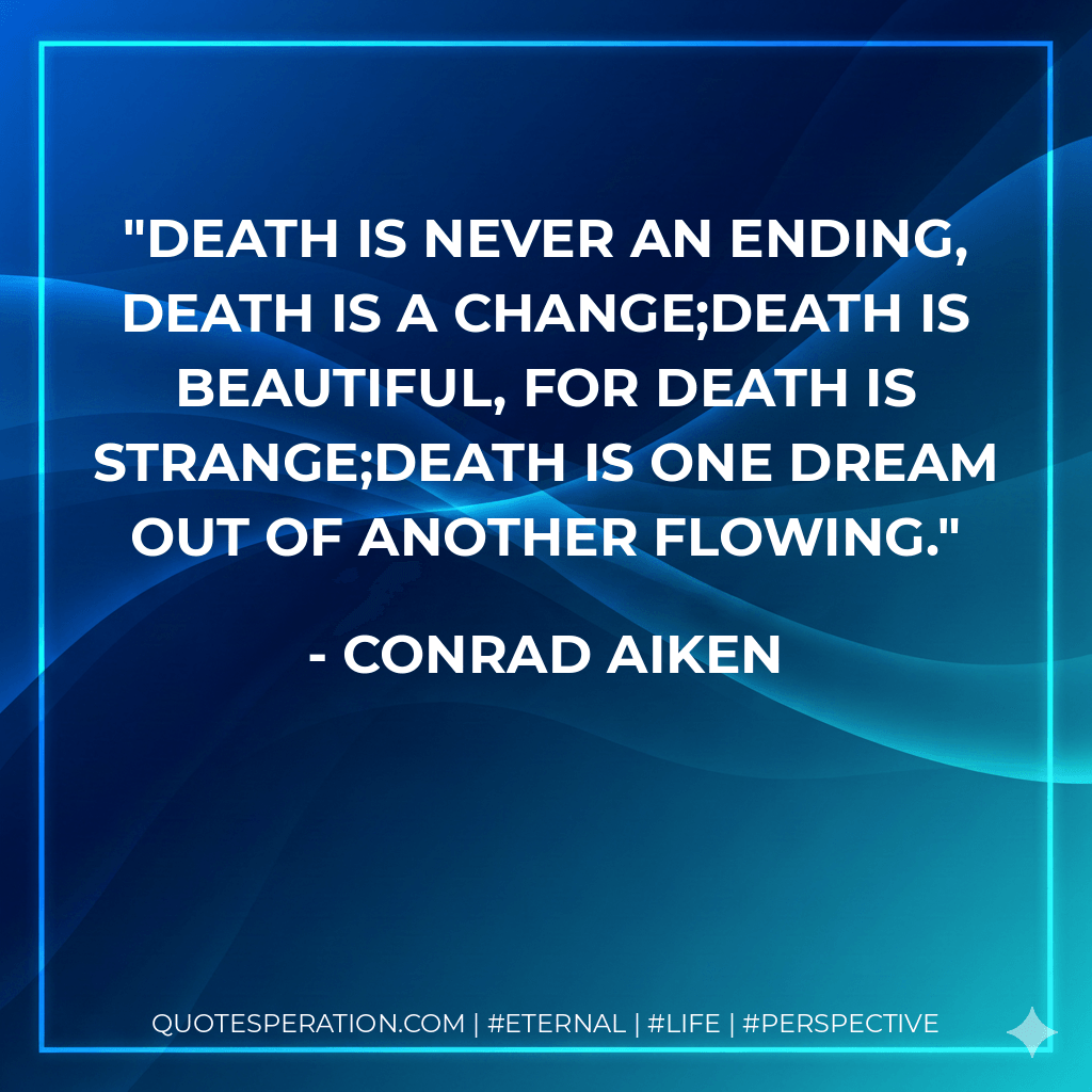 Death is never an ending, death is a change;Death is beautiful, for death is strange;Death is one dream out of another flowing. - Conrad Aiken