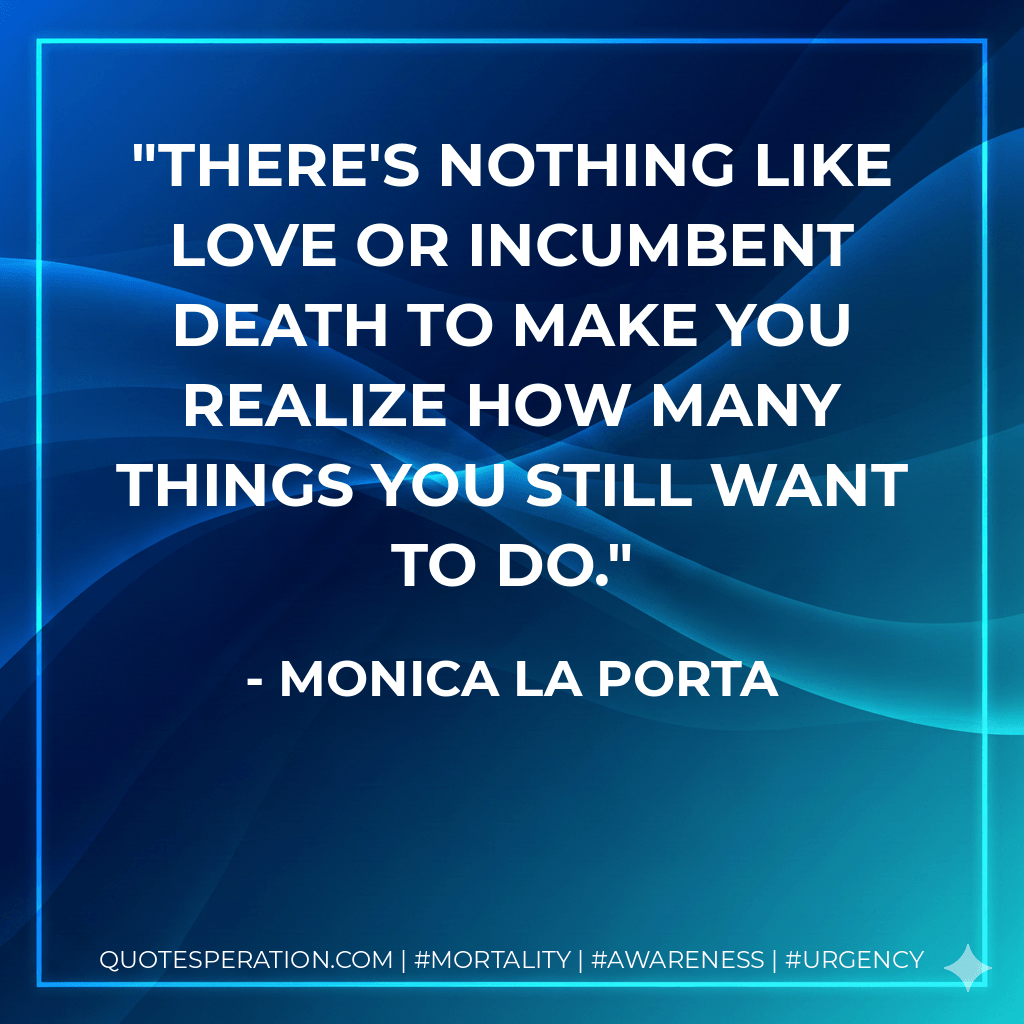 There's nothing like love or incumbent death to make you realize how many things you still want to do. - Monica La Porta