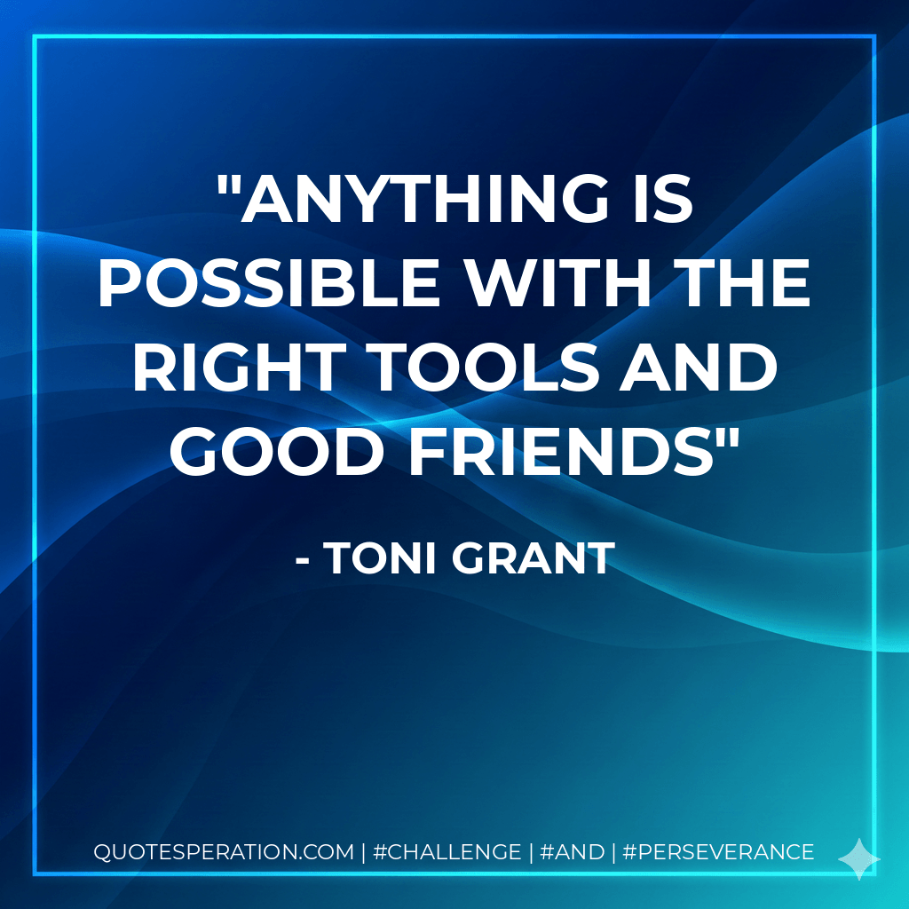 anything is possible with the right tools and good friends - Toni Grant