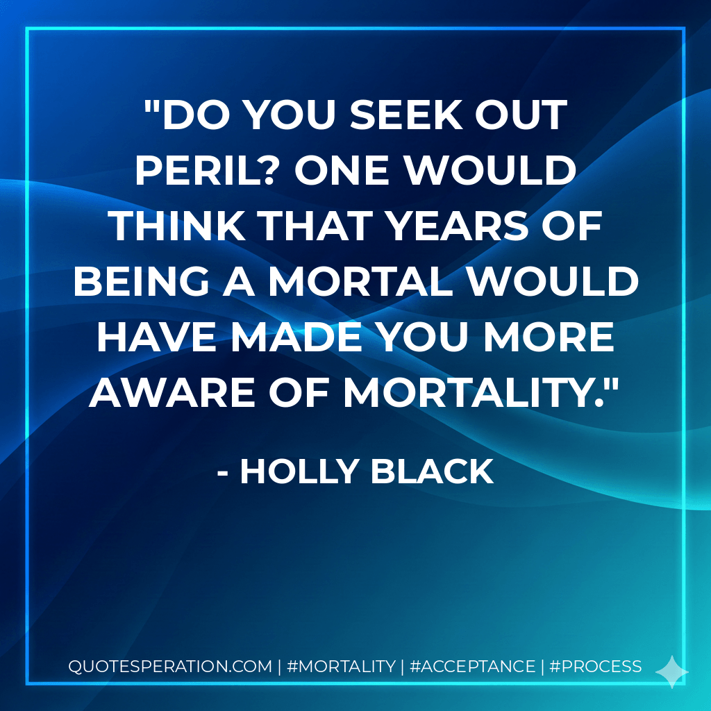 Do you seek out peril? One would think that years of being a mortal would have made you more aware of mortality. - Holly Black