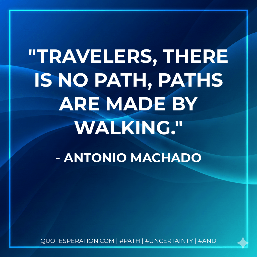 Travelers, there is no path, paths are made by walking. - Antonio Machado
