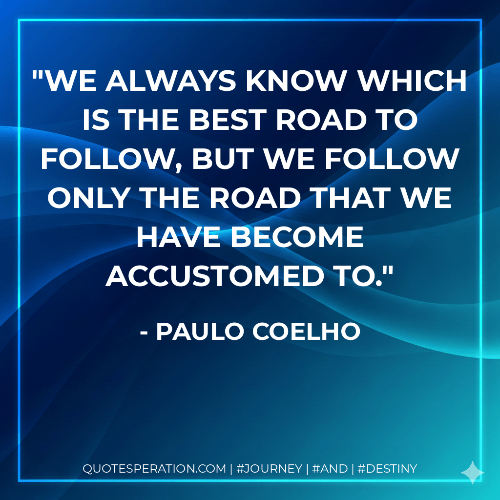 We always know which is the best road to follow, but we follow only the road that we have become accustomed to. - Paulo Coelho