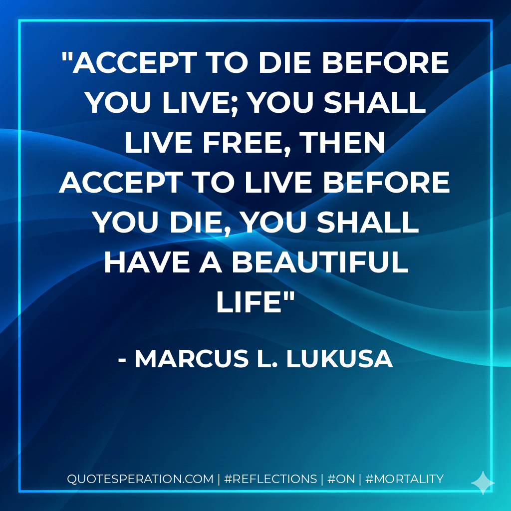 Accept to die before you live; you shall live free, then accept to live before you die, you shall have a beautiful life - Marcus L. Lukusa