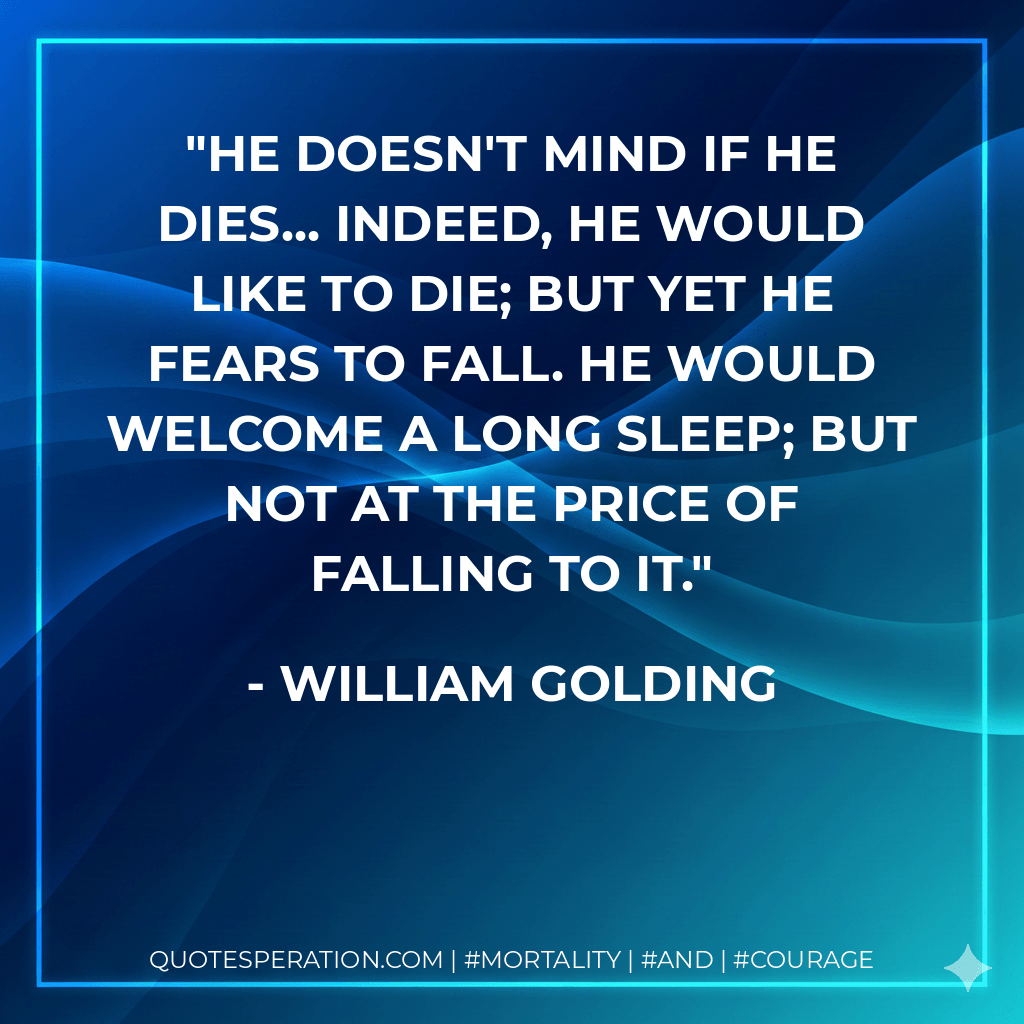 He doesn't mind if he dies... indeed, he would like to die; but yet he fears to fall. He would welcome a long sleep; but not at the price of falling to it. - William Golding