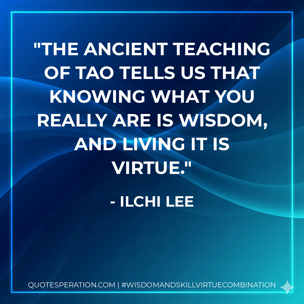 The ancient teaching of Tao tells us that knowing what you really are is wisdom, and living it is virtue. - Ilchi Lee