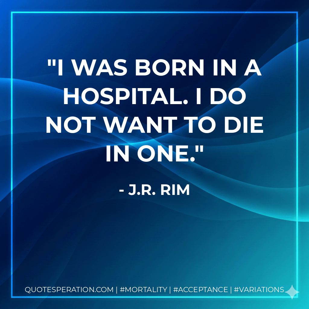 I was born in a hospital. I do not want to die in one. - J.R. Rim